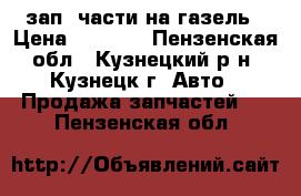 зап. части на газель › Цена ­ 1 000 - Пензенская обл., Кузнецкий р-н, Кузнецк г. Авто » Продажа запчастей   . Пензенская обл.